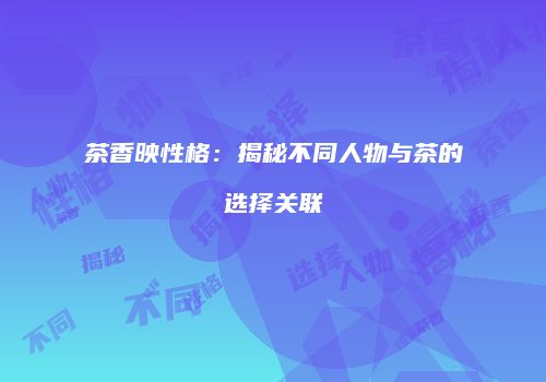 茶香映性格：揭秘不同人物与茶的选择关联