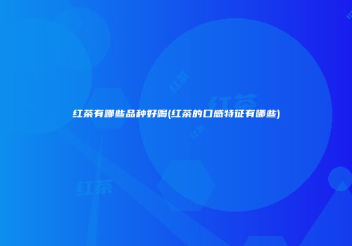 红茶有哪些品种好喝(红茶的口感特征有哪些)