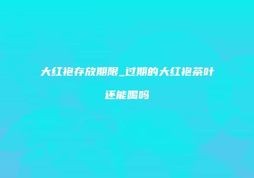 大红袍存放期限_过期的大红袍茶叶还能喝吗