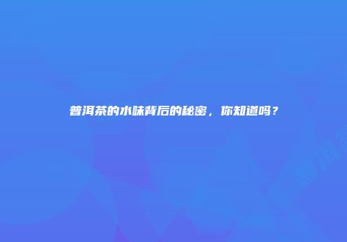 普洱茶的水味背后的秘密，你知道吗？