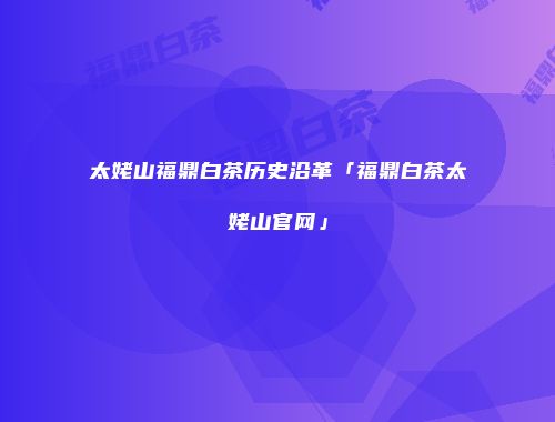 太姥山福鼎白茶历史沿革「福鼎白茶太姥山官网」