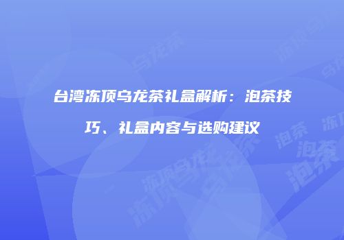 台湾冻顶乌龙茶礼盒解析：泡茶技巧、礼盒内容与选购建议