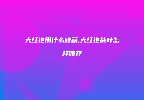 大红袍用什么储藏,大红袍茶叶怎样储存