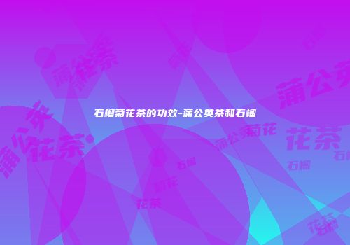石榴菊花茶的功效-蒲公英茶和石榴
