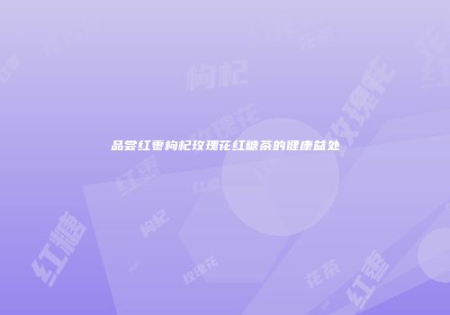品尝红枣枸杞玫瑰花红糖茶的健康益处