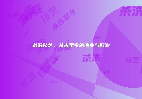 茶洗技艺：从古至今的演变与影响