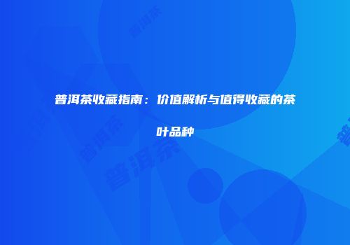 普洱茶收藏指南：价值解析与值得收藏的茶叶品种