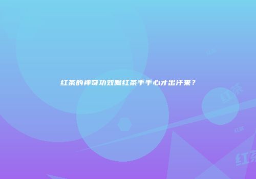 红茶的神奇功效喝红茶手手心才出汗来？