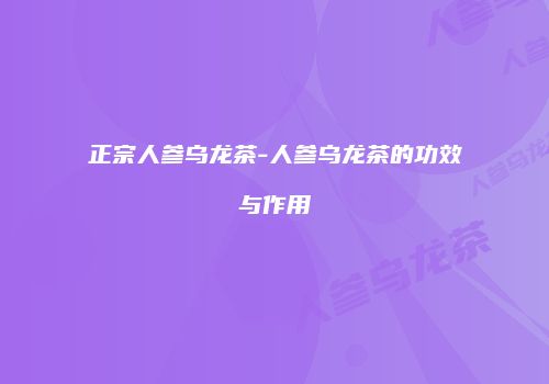正宗人参乌龙茶-人参乌龙茶的功效与作用