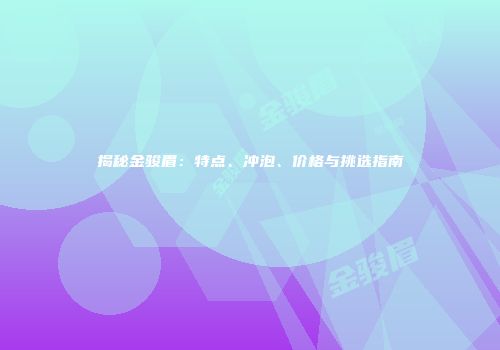 揭秘金骏眉：特点、冲泡、价格与挑选指南
