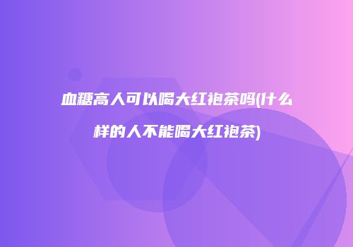 血糖高人可以喝大红袍茶吗(什么样的人不能喝大红袍茶)