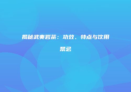 揭秘武夷岩茶：功效、特点与饮用禁忌