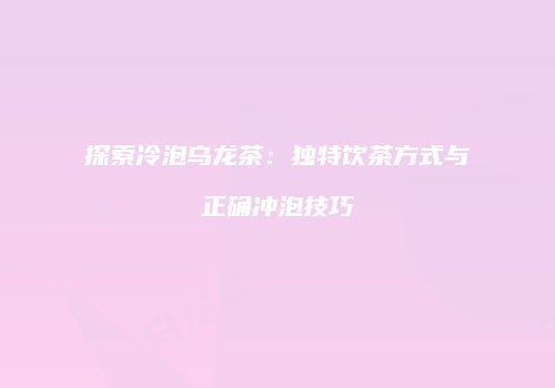 探索冷泡乌龙茶：独特饮茶方式与正确冲泡技巧