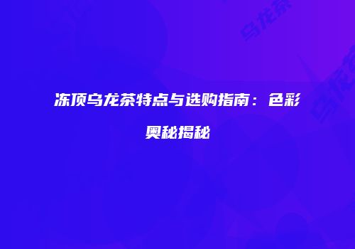 冻顶乌龙茶特点与选购指南：色彩奥秘揭秘