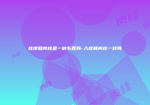 桂皮和肉桂是一种东西吗-入桂和肉桂一样吗