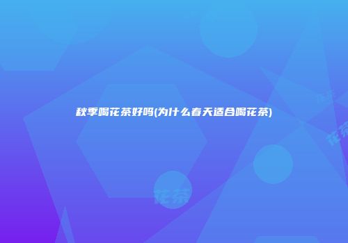 秋季喝花茶好吗(为什么春天适合喝花茶)