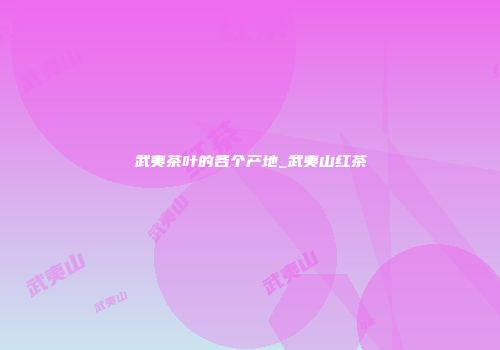 武夷茶叶的各个产地_武夷山红茶