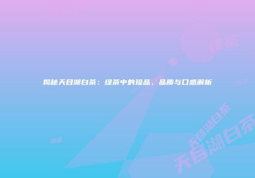 揭秘天目湖白茶：绿茶中的珍品，品质与口感解析