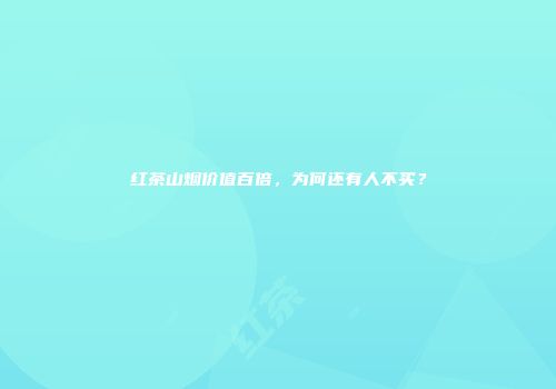 红茶山烟价值百倍，为何还有人不买？