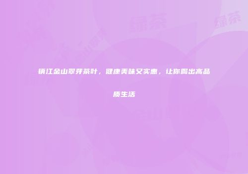 镇江金山翠芽茶叶，健康美味又实惠，让你喝出高品质生活