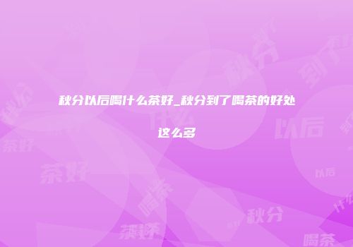 秋分以后喝什么茶好_秋分到了喝茶的好处这么多