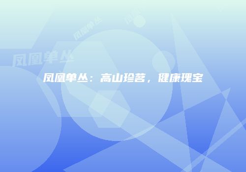 凤凰单丛：高山珍茗，健康瑰宝