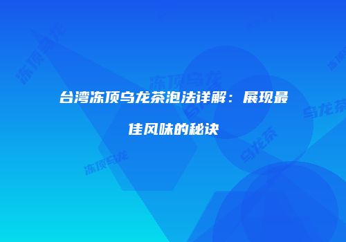 台湾冻顶乌龙茶泡法详解：展现最佳风味的秘诀