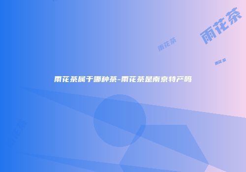 雨花茶属于哪种茶-雨花茶是南京特产吗