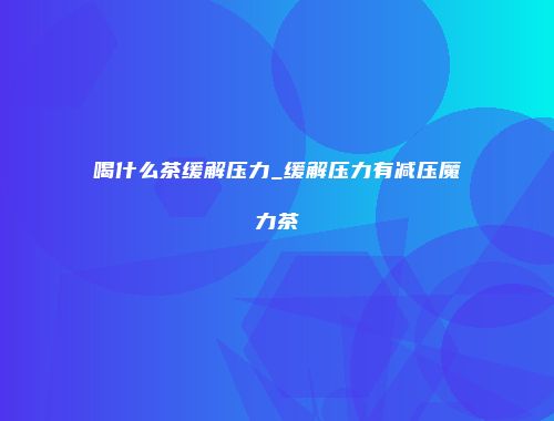 喝什么茶缓解压力_缓解压力有减压魔力茶