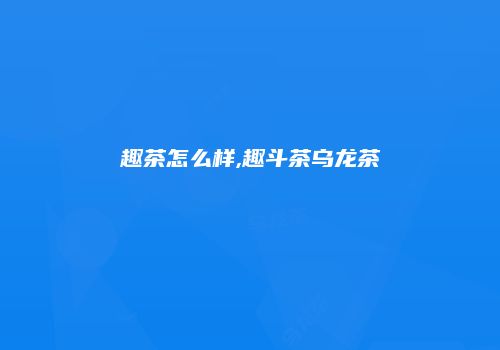 趣茶怎么样,趣斗茶乌龙茶