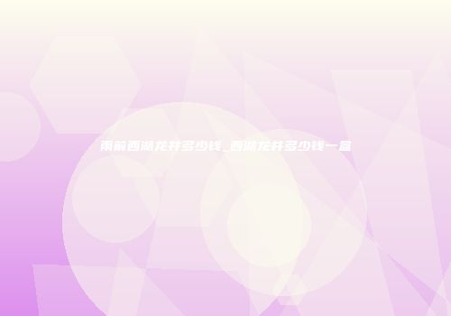 雨前西湖龙井多少钱_西湖龙井多少钱一盒