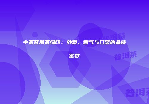 中茶普洱茶绿印：外观、香气与口感的品质鉴赏