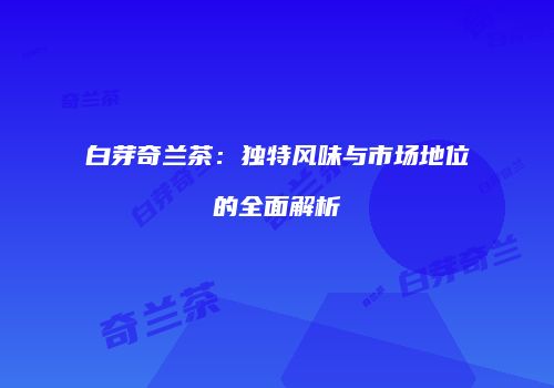 白芽奇兰茶：独特风味与市场地位的全面解析