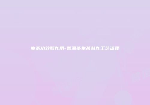 生茶功效和作用-普洱茶生茶制作工艺流程