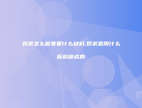 奶茶怎么做需要什么材料,奶茶是用什么原料做成的