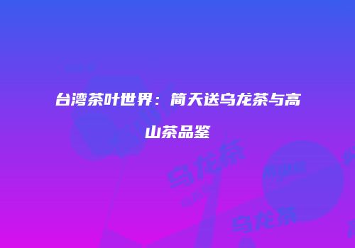 台湾茶叶世界：简天送乌龙茶与高山茶品鉴