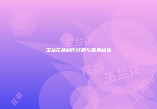 玉兰花茶制作详解与多重益处