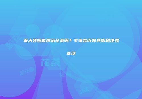 来大姨妈能喝菊花茶吗？专家告诉你真相和注意事项
