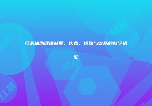 红茶辅助健康减肥：饮食、运动与饮品的科学搭配