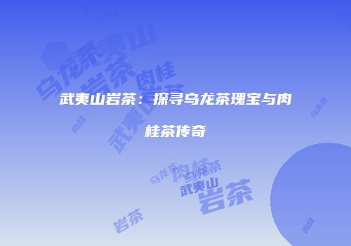 武夷山岩茶：探寻乌龙茶瑰宝与肉桂茶传奇