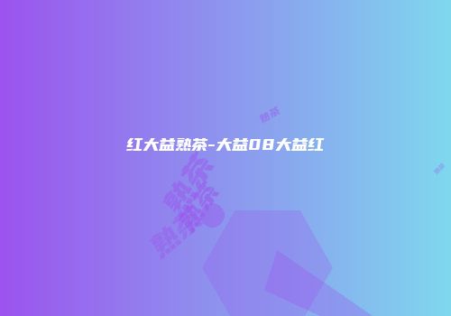 红大益熟茶-大益08大益红