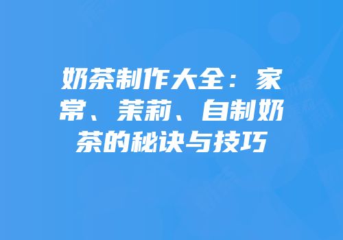 奶茶制作大全：家常、茉莉、自制奶茶的秘诀与技巧