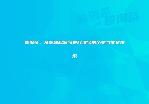 普洱茶：从秦朝起源到现代瑰宝的历史与文化传承