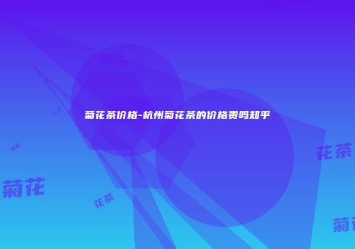 菊花茶价格-杭州菊花茶的价格贵吗知乎