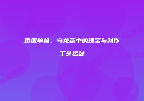 凤凰单枞：乌龙茶中的瑰宝与制作工艺揭秘