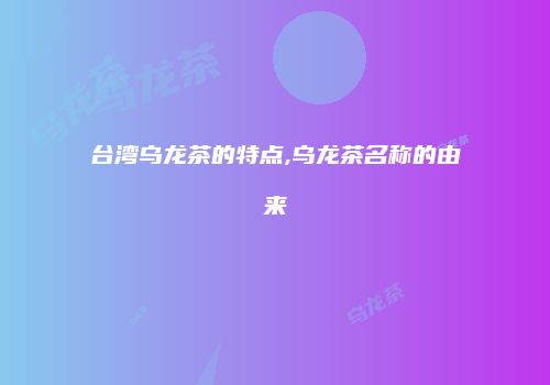 台湾乌龙茶的特点,乌龙茶名称的由来