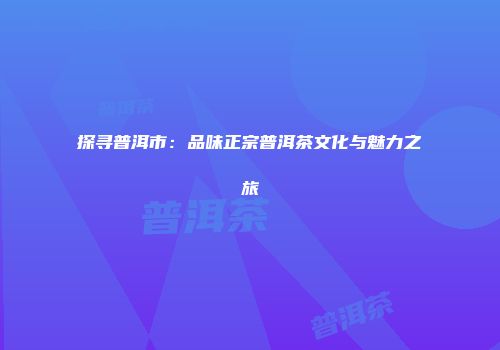 探寻普洱市：品味正宗普洱茶文化与魅力之旅