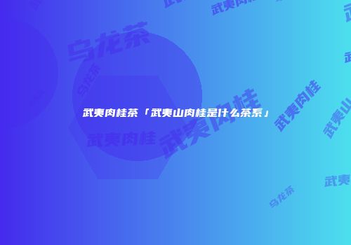 武夷肉桂茶「武夷山肉桂是什么茶系」