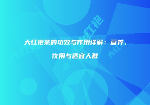 大红袍茶的功效与作用详解：营养、饮用与适宜人群