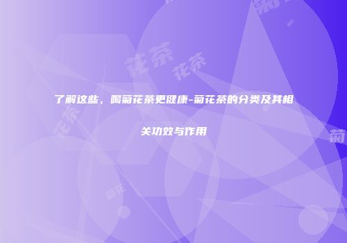 了解这些，喝菊花茶更健康-菊花茶的分类及其相关功效与作用